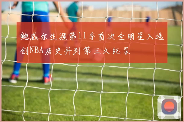 鲍威尔生涯第11季首次全明星入选创NBA历史并列第三久纪录
