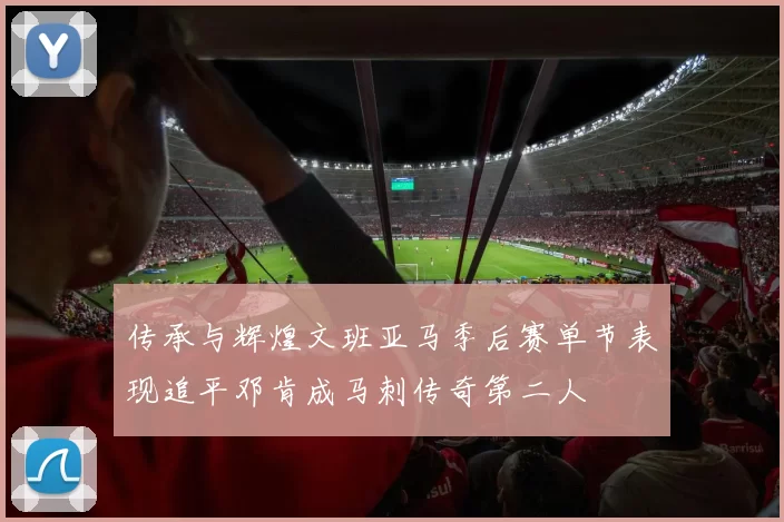 传承与辉煌文班亚马季后赛单节表现追平邓肯成马刺传奇第二人
