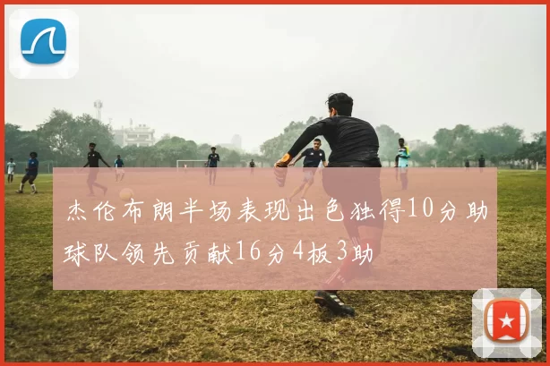杰伦布朗半场表现出色独得10分助球队领先贡献16分4板3助