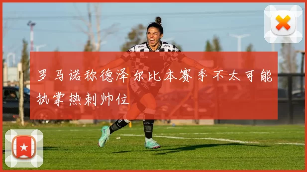罗马诺称德泽尔比本赛季不太可能执掌热刺帅位