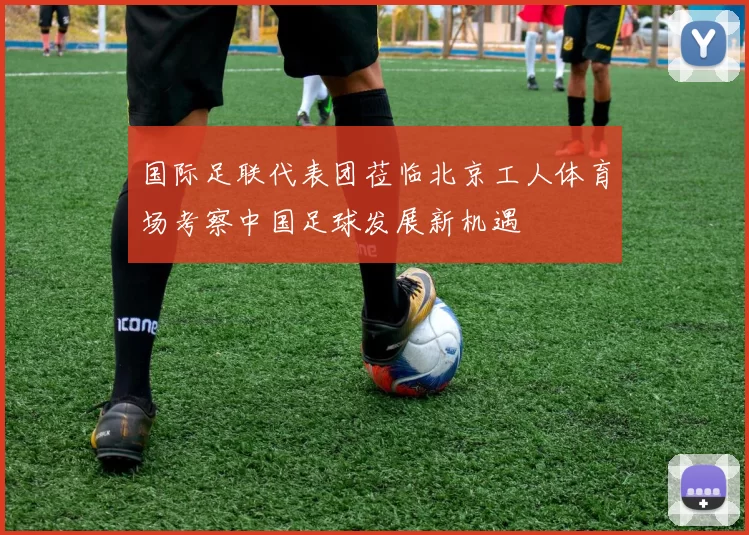 国际足联代表团莅临北京工人体育场考察中国足球发展新机遇