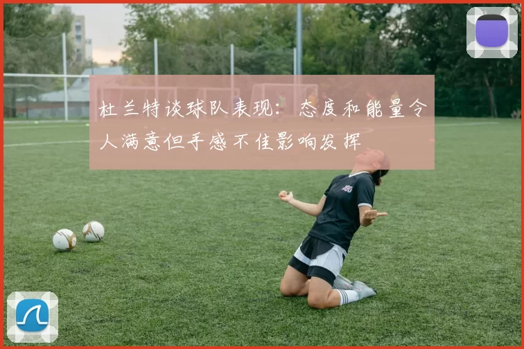 杜兰特谈球队表现：态度和能量令人满意但手感不佳影响发挥