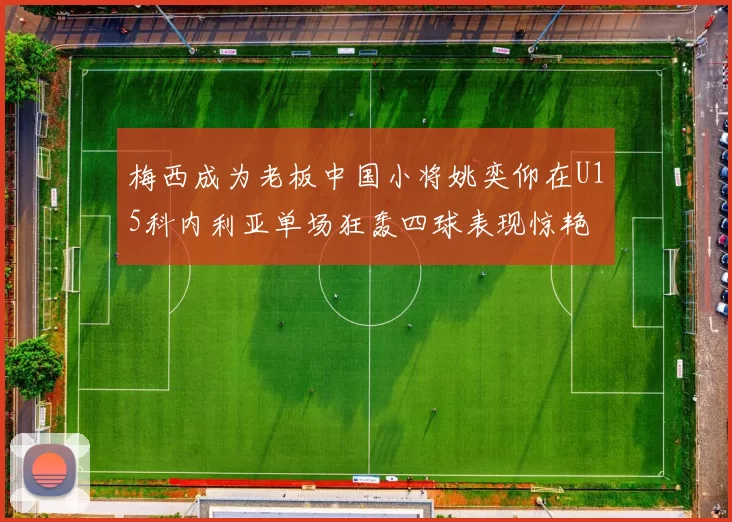 梅西成为老板中国小将姚奕仰在U15科内利亚单场狂轰四球表现惊艳