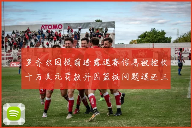 罗齐尔因提前透露退赛信息被控收十万美元罚款并因篮板问题退还三万