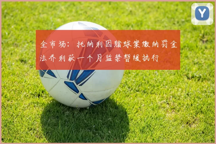 全市场：托纳利因赌球案缴纳罚金法乔利获一个月监禁暂缓执行