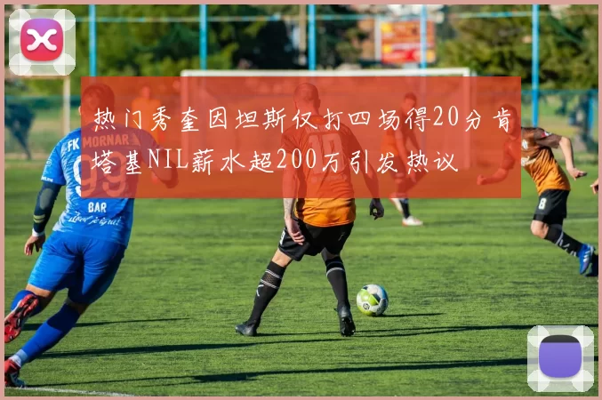 热门秀奎因坦斯仅打四场得20分肯塔基NIL薪水超200万引发热议