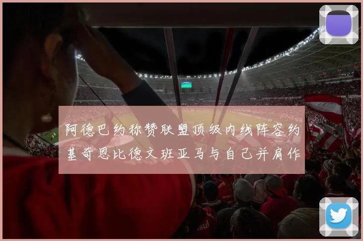 阿德巴约称赞联盟顶级内线阵容约基奇恩比德文班亚马与自己并肩作战