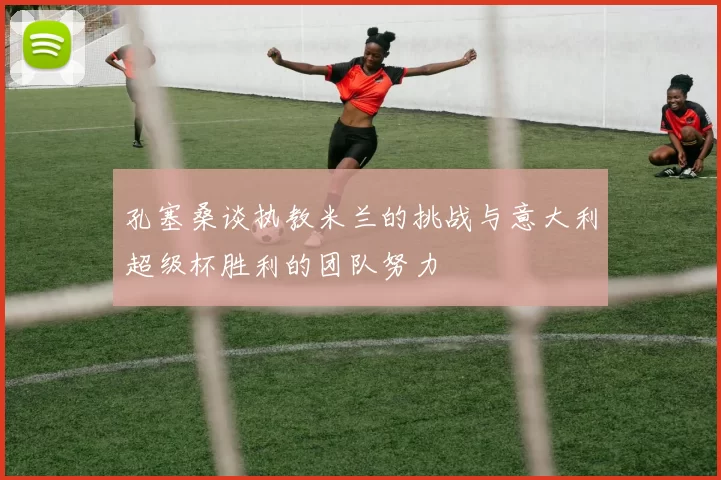 孔塞桑谈执教米兰的挑战与意大利超级杯胜利的团队努力