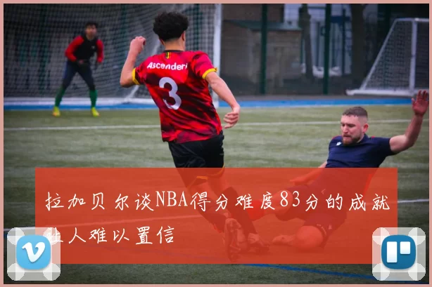 拉加贝尔谈NBA得分难度83分的成就让人难以置信