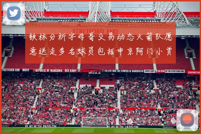 铁林分析字母哥交易动态火箭队愿意送走多名球员包括申京阿门小贾