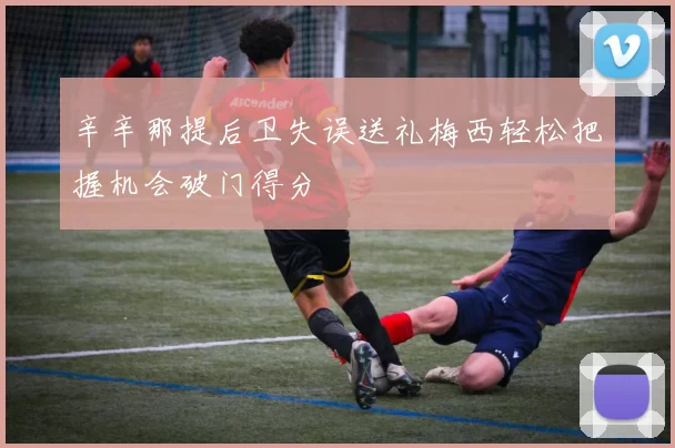辛辛那提后卫失误送礼梅西轻松把握机会破门得分