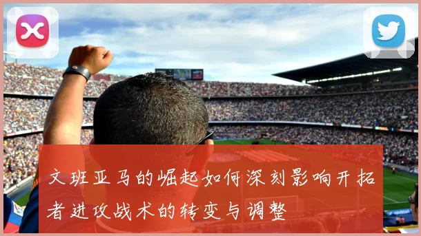 文班亚马的崛起如何深刻影响开拓者进攻战术的转变与调整
