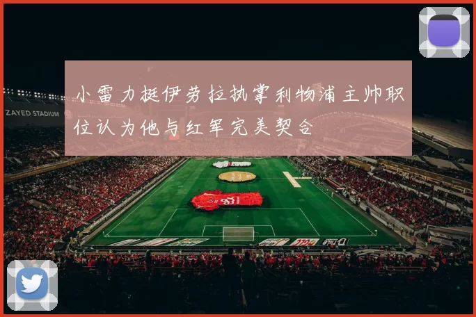 小雷力挺伊劳拉执掌利物浦主帅职位认为他与红军完美契合