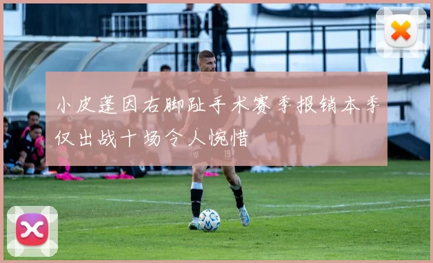 小皮蓬因右脚趾手术赛季报销本季仅出战十场令人惋惜