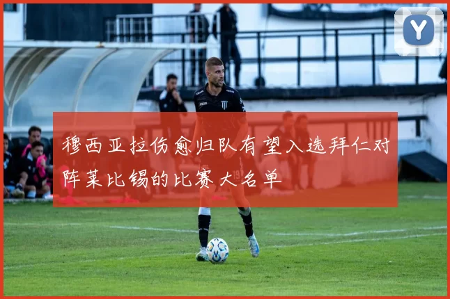 穆西亚拉伤愈归队有望入选拜仁对阵莱比锡的比赛大名单