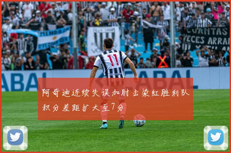 阿奇迪连续失误加肘击染红胜利队积分差距扩大至7分
