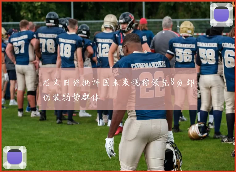 尤文旧将批评国米表现称领先8分却仍装弱势群体