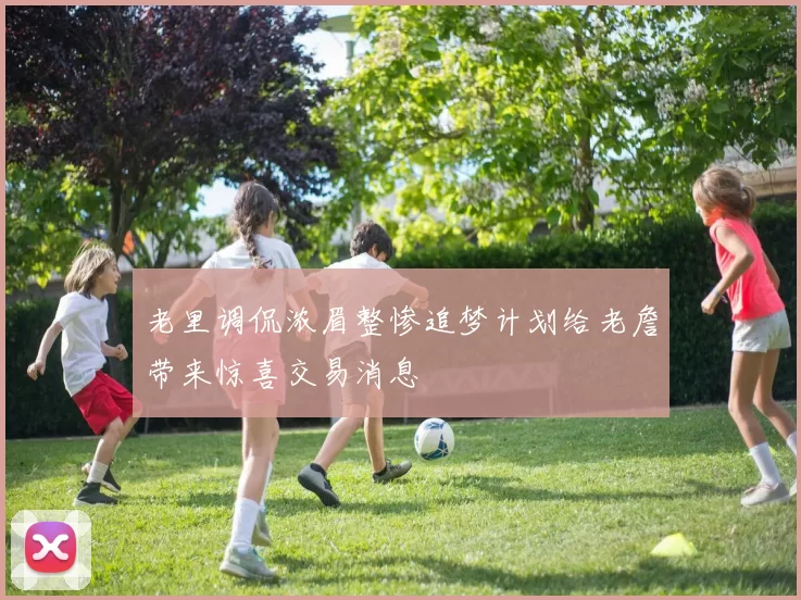 老里调侃浓眉整惨追梦计划给老詹带来惊喜交易消息