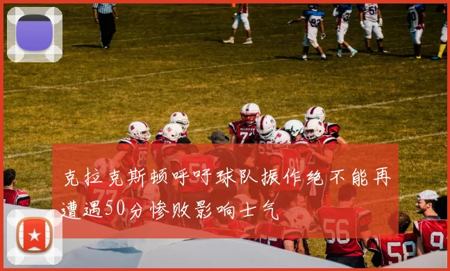 克拉克斯顿呼吁球队振作绝不能再遭遇50分惨败影响士气
