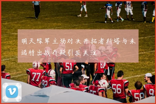 明天绿军主场对决开拓者科塔与米诺特出战存疑引发关注