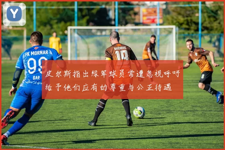 皮尔斯指出绿军球员常遭忽视呼吁给予他们应有的尊重与公正待遇