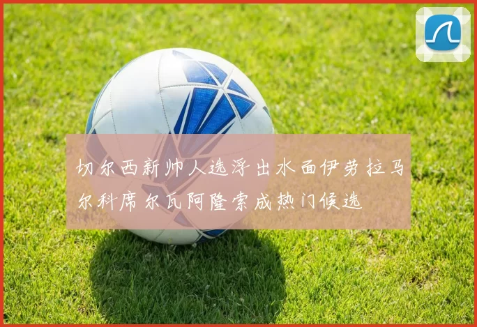 切尔西新帅人选浮出水面伊劳拉马尔科席尔瓦阿隆索成热门候选