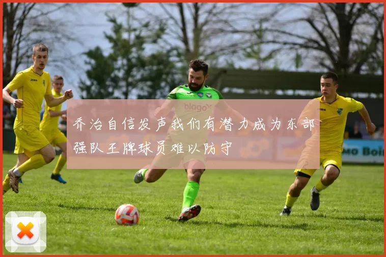 乔治自信发声我们有潜力成为东部强队王牌球员难以防守