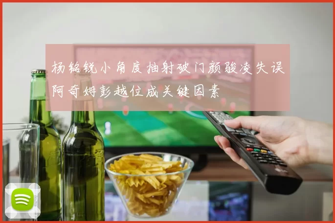 杨铭锐小角度抽射破门颜骏凌失误阿奇姆彭越位成关键因素