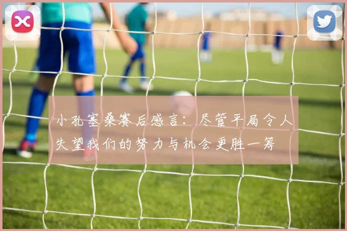 小孔塞桑赛后感言：尽管平局令人失望我们的努力与机会更胜一筹