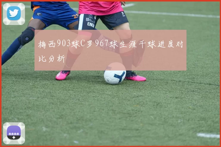 梅西903球C罗967球生涯千球进度对比分析