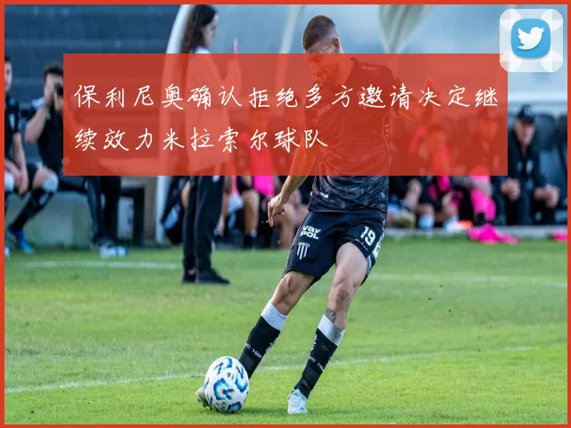 保利尼奥确认拒绝多方邀请决定继续效力米拉索尔球队